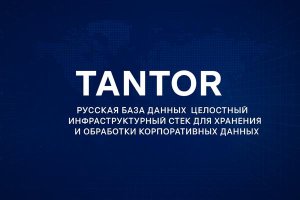 Русская база данных. Tantor — целостный инфраструктурный стек для хранения и обработки корпоративных данных